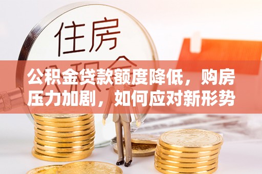 阿克塞公积金贷款额度降低，购房压力加剧，如何应对新形势？