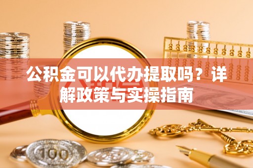 阿克塞公积金可以代办提取吗？详解政策与实操指南