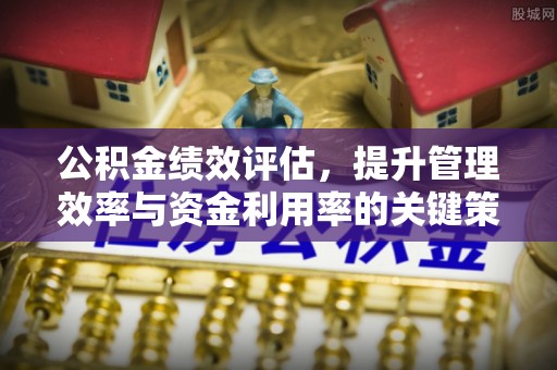 阿克塞公积金绩效评估，提升管理效率与资金利用率的关键策略