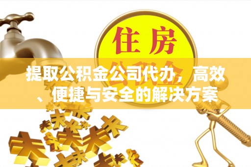 阿克塞提取公积金公司代办，高效、便捷与安全的解决方案