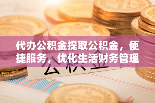 阿克塞代办公积金提取公积金，便捷服务，优化生活财务管理