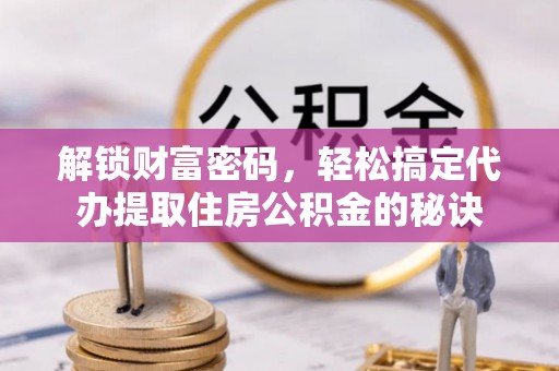 阿克塞解锁财富密码，轻松搞定代办提取住房公积金的秘诀