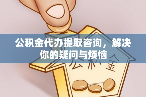 阿克塞公积金代办提取咨询，解决你的疑问与烦恼