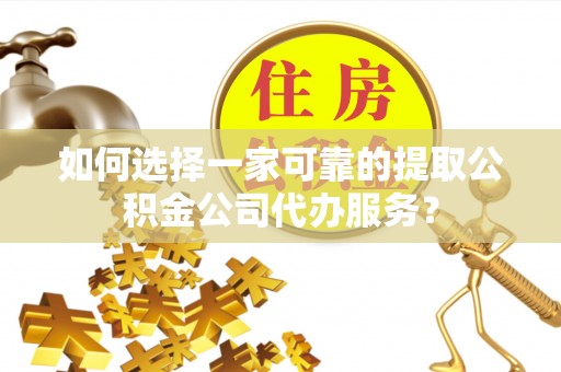 阿克塞如何选择一家可靠的提取公积金公司代办服务？