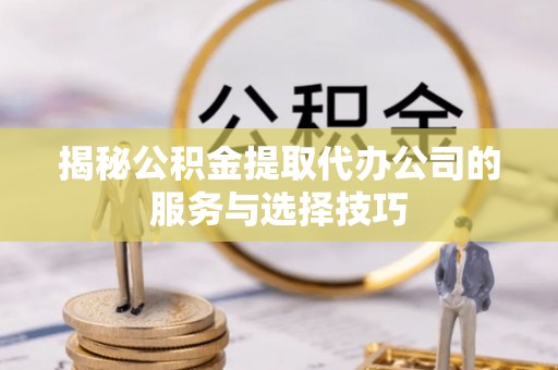 阿克塞揭秘公积金提取代办公司的服务与选择技巧