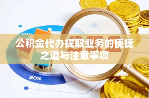 阿克塞公积金代办提取业务的便捷之道与注意事项