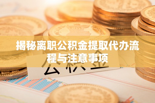 阿克塞揭秘离职公积金提取代办流程与注意事项
