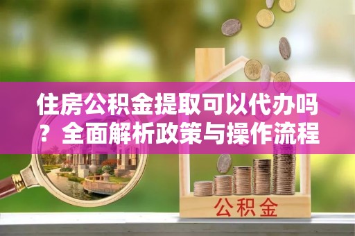 阿克塞住房公积金提取可以代办吗？全面解析政策与操作流程