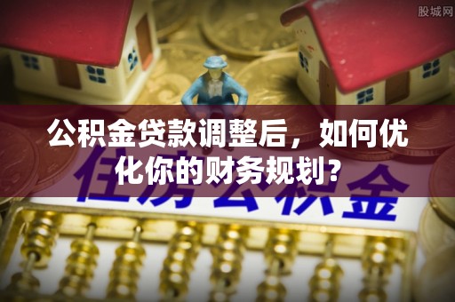 阿克塞公积金贷款调整后，如何优化你的财务规划？