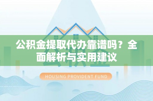 阿克塞公积金提取代办靠谱吗？全面解析与实用建议