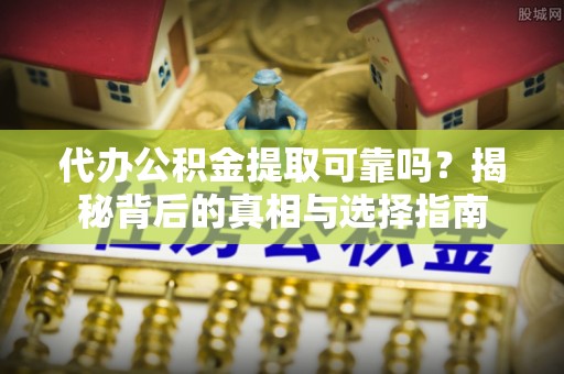 阿克塞代办公积金提取可靠吗？揭秘背后的真相与选择指南