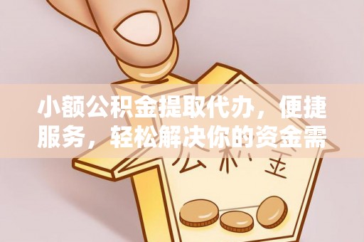 阿克塞小额公积金提取代办，便捷服务，轻松解决你的资金需求