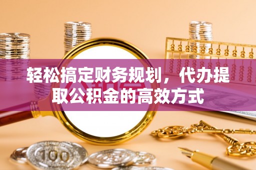 阿克塞轻松搞定财务规划，代办提取公积金的高效方式