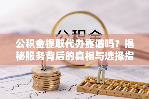 阿克塞公积金提取代办靠谱吗？揭秘服务背后的真相与选择指南