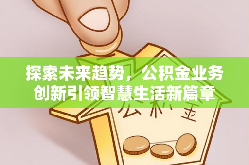 阿克塞探索未来趋势，公积金业务创新引领智慧生活新篇章