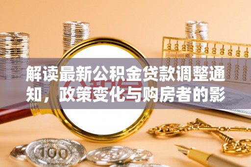 阿克塞解读最新公积金贷款调整通知，政策变化与购房者的影响