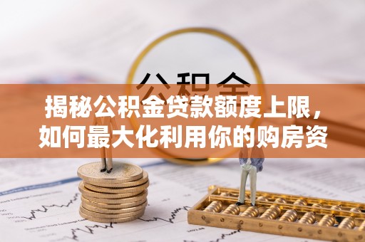 阿克塞揭秘公积金贷款额度上限，如何最大化利用你的购房资金