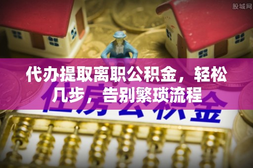 阿克塞代办提取离职公积金，轻松几步，告别繁琐流程