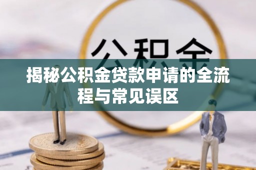 阿克塞揭秘公积金贷款申请的全流程与常见误区