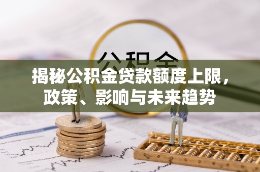 阿克塞揭秘公积金贷款额度上限，政策、影响与未来趋势