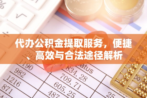 阿克塞代办公积金提取服务，便捷、高效与合法途径解析