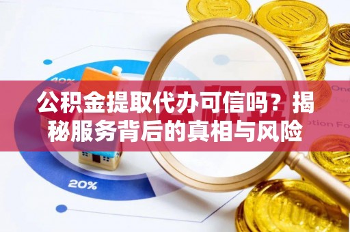 阿克塞公积金提取代办可信吗？揭秘服务背后的真相与风险