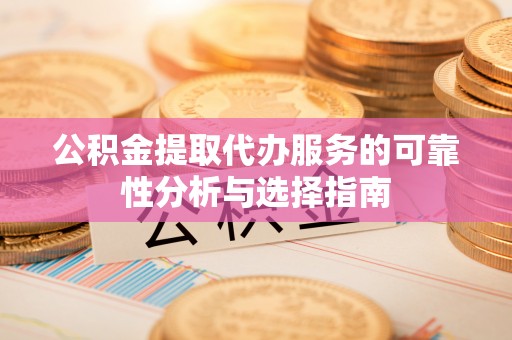 阿克塞公积金提取代办服务的可靠性分析与选择指南