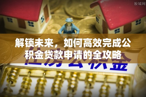 阿克塞解锁未来，如何高效完成公积金贷款申请的全攻略