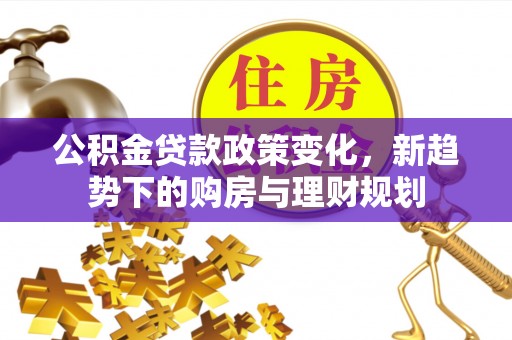 阿克塞公积金贷款政策变化，新趋势下的购房与理财规划