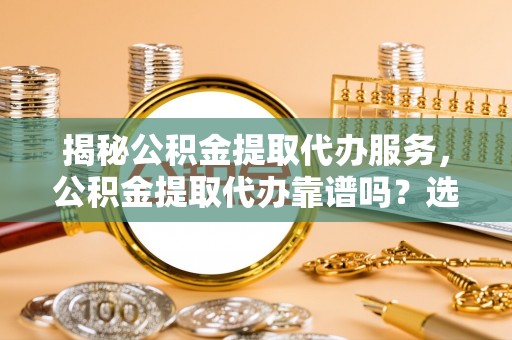 阿克塞揭秘公积金提取代办服务，公积金提取代办靠谱吗？选择需谨慎