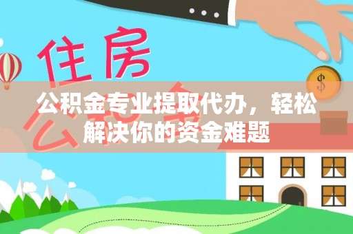 阿克塞公积金专业提取代办，轻松解决你的资金难题