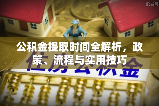 阿克塞公积金提取时间全解析，政策、流程与实用技巧