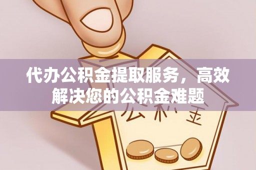 阿克塞代办公积金提取服务，高效解决您的公积金难题