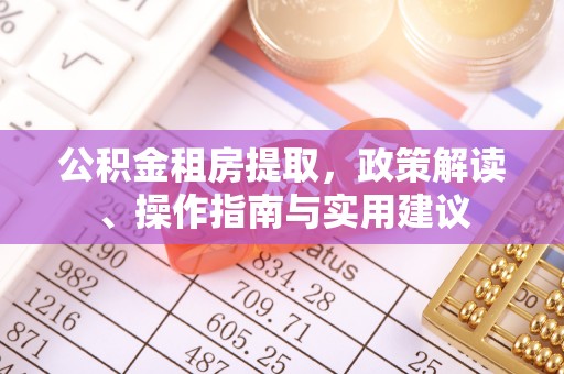 阿克塞公积金租房提取，政策解读、操作指南与实用建议