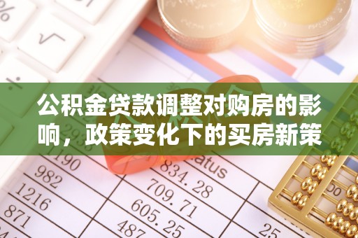 阿克塞公积金贷款调整对购房的影响，政策变化下的买房新策略