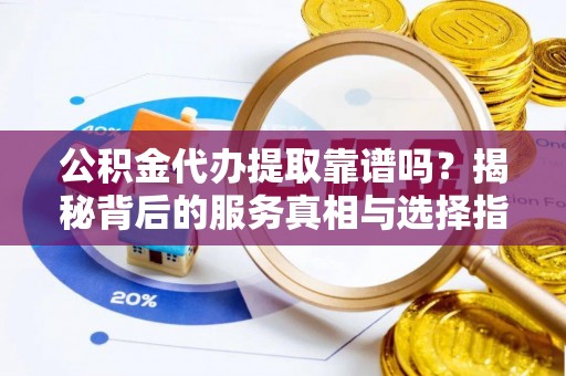 阿克塞公积金代办提取靠谱吗？揭秘背后的服务真相与选择指南