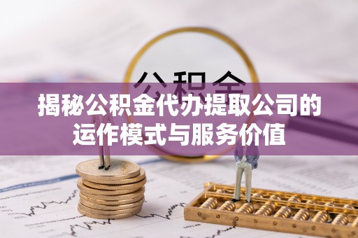 阿克塞揭秘公积金代办提取公司的运作模式与服务价值