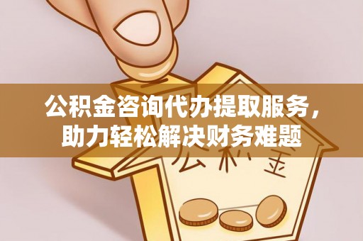 阿克塞公积金咨询代办提取服务，助力轻松解决财务难题