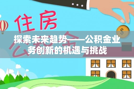 阿克塞探索未来趋势——公积金业务创新的机遇与挑战