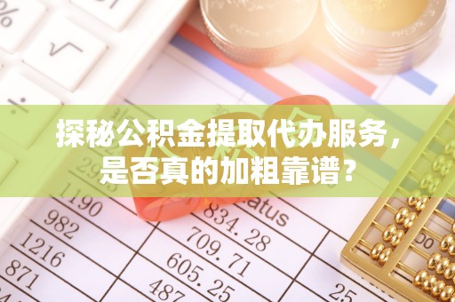 阿克塞探秘公积金提取代办服务，是否真的加粗靠谱？