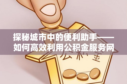 阿克塞探秘城市中的便利助手——如何高效利用公积金服务网点查询