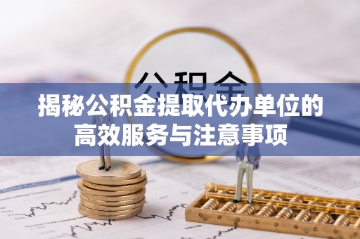 阿克塞揭秘公积金提取代办单位的高效服务与注意事项