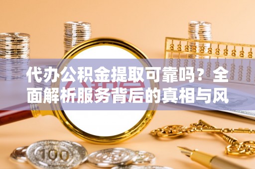 阿克塞代办公积金提取可靠吗？全面解析服务背后的真相与风险