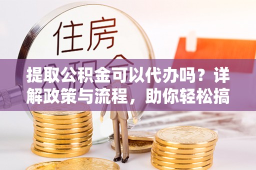 阿克塞提取公积金可以代办吗？详解政策与流程，助你轻松搞定！