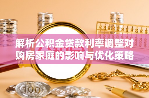 阿克塞解析公积金贷款利率调整对购房家庭的影响与优化策略