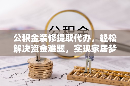 阿克塞公积金装修提取代办，轻松解决资金难题，实现家居梦想