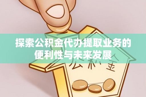 阿克塞探索公积金代办提取业务的便利性与未来发展