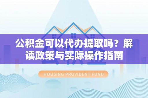 阿克塞公积金可以代办提取吗？解读政策与实际操作指南