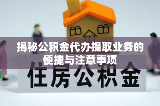 阿克塞揭秘公积金代办提取业务的便捷与注意事项