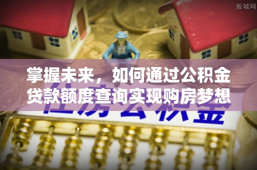 阿克塞掌握未来，如何通过公积金贷款额度查询实现购房梦想